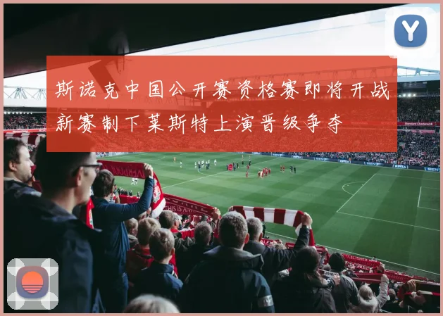 斯诺克中国公开赛资格赛即将开战新赛制下莱斯特上演晋级争夺