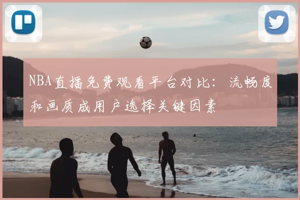 NBA直播免费观看平台对比:流畅度和画质成用户选择关键因素