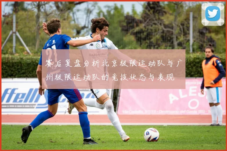 赛后复盘分析北京极限运动队与广州极限运动队的竞技状态与表现