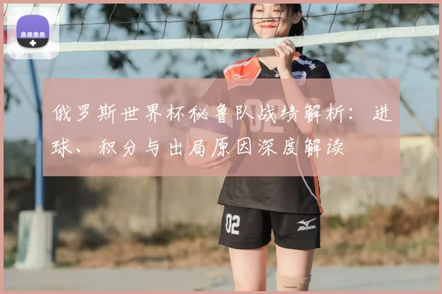 俄罗斯世界杯秘鲁队战绩解析:进球、积分与出局原因深度解读