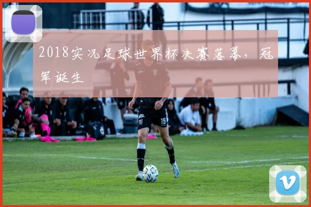 2018实况足球世界杯决赛落幕,冠军诞生