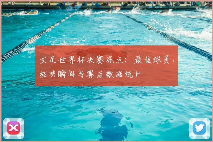 女足世界杯决赛亮点：最佳球员、经典瞬间与赛后数据统计