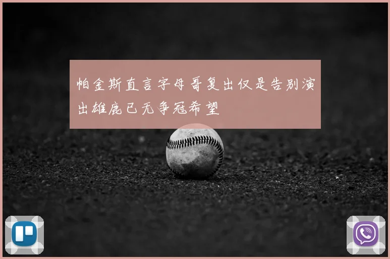 帕金斯直言字母哥复出仅是告别演出雄鹿已无争冠希望