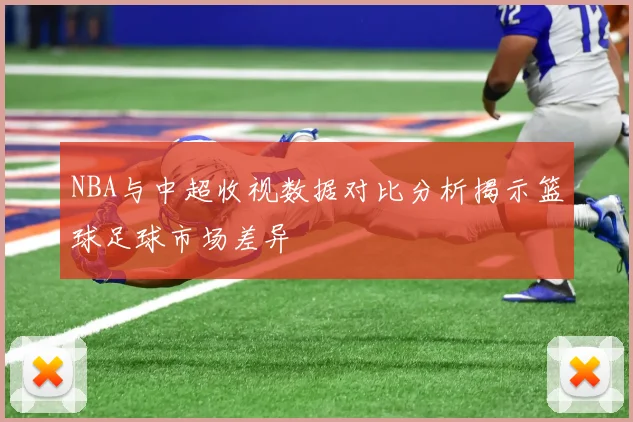 NBA与中超收视数据对比分析揭示篮球足球市场差异