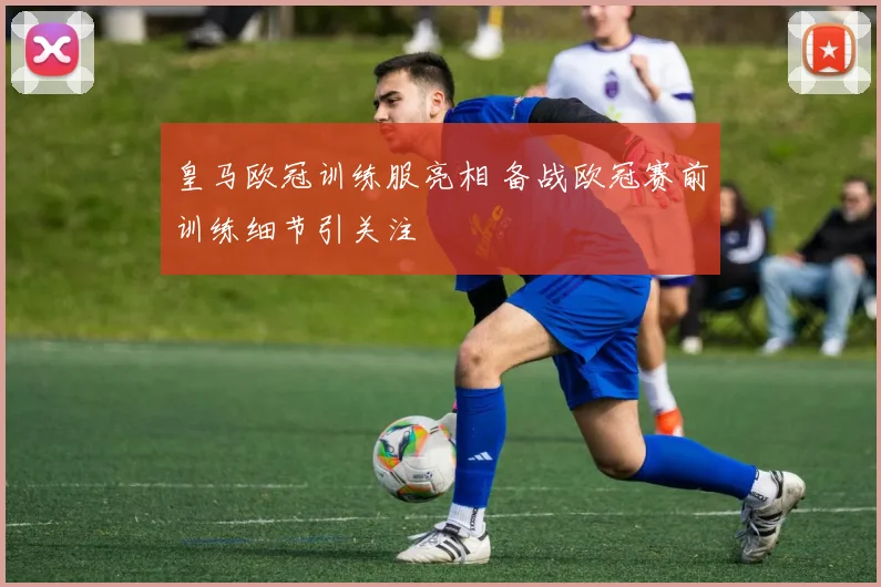 皇马欧冠训练服亮相 备战欧冠赛前训练细节引关注