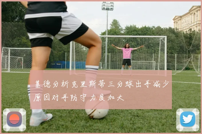 基德分析克里斯蒂三分球出手减少原因对手防守力度加大
