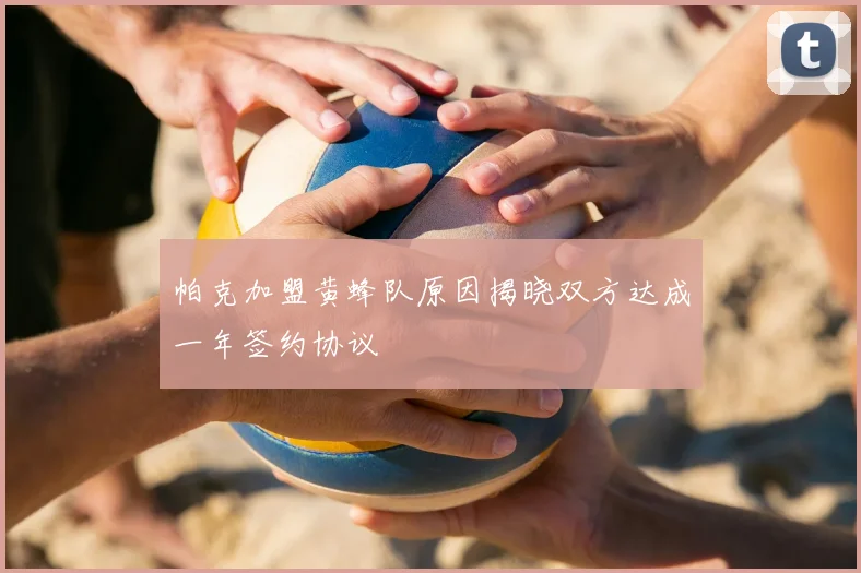 帕克加盟黄蜂队原因揭晓双方达成一年签约协议