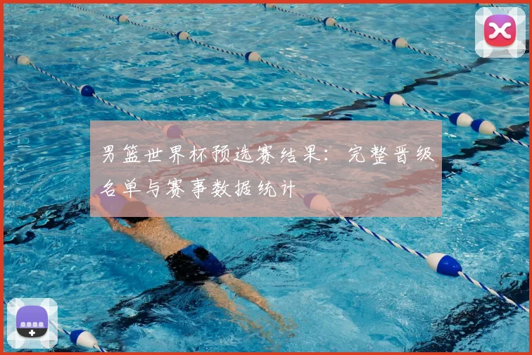 男篮世界杯预选赛结果：完整晋级名单与赛事数据统计