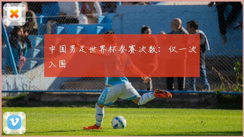 中国男足世界杯参赛次数:仅一次入围