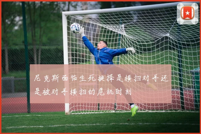 尼克斯面临生死抉择是横扫对手还是被对手横扫的危机时刻