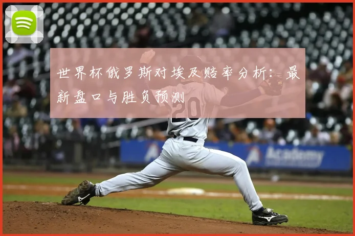世界杯俄罗斯对埃及赔率分析:最新盘口与胜负预测