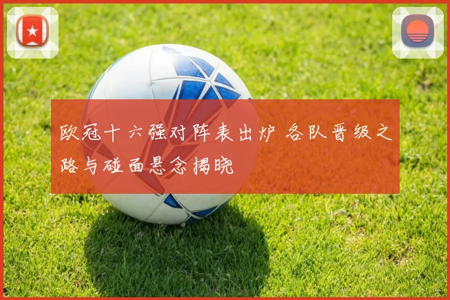 欧冠十六强对阵表出炉 各队晋级之路与碰面悬念揭晓