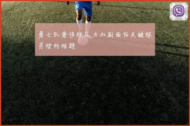 勇士队奢侈税压力加剧面临关键球员续约难题