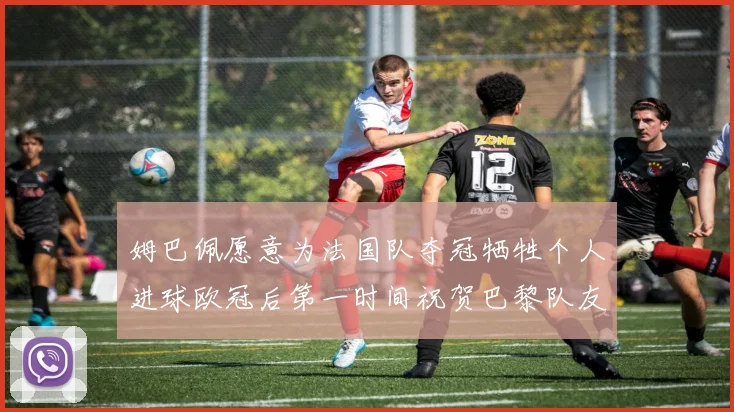 姆巴佩愿意为法国队夺冠牺牲个人进球欧冠后第一时间祝贺巴黎队友