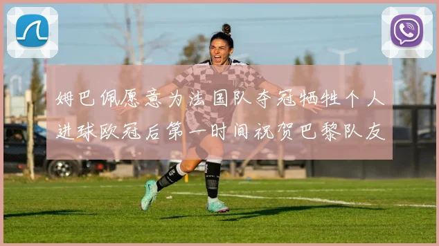 姆巴佩愿意为法国队夺冠牺牲个人进球欧冠后第一时间祝贺巴黎队友