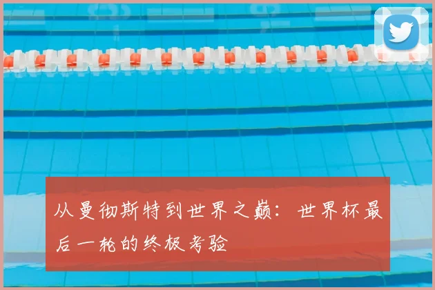 从曼彻斯特到世界之巅:世界杯最后一轮的终极考验
