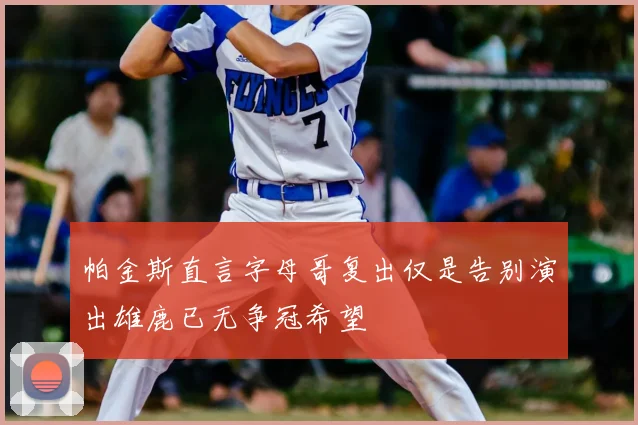 帕金斯直言字母哥复出仅是告别演出雄鹿已无争冠希望