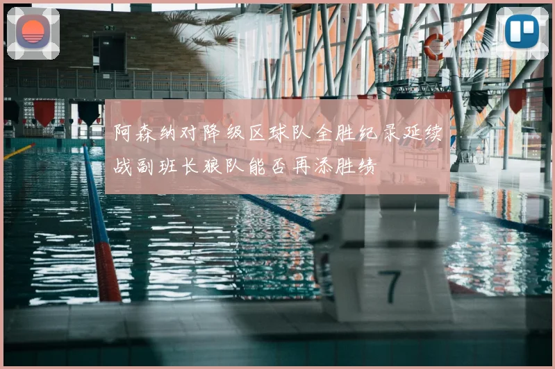阿森纳对降级区球队全胜纪录延续战副班长狼队能否再添胜绩