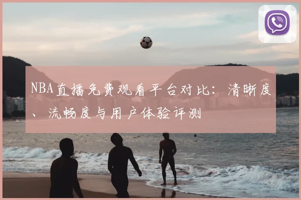 NBA直播免费观看平台对比:清晰度、流畅度与用户体验评测