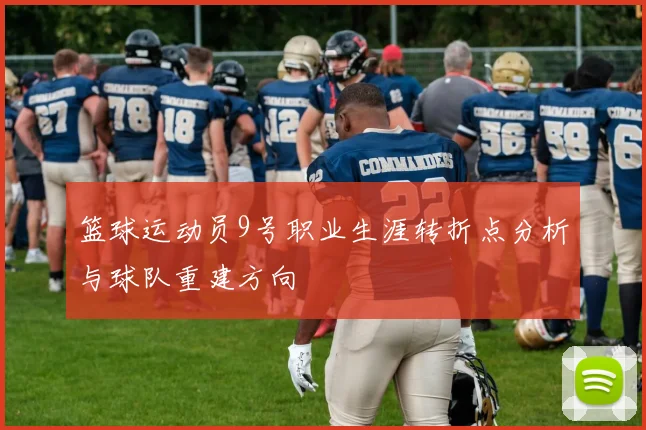 篮球运动员9号职业生涯转折点分析与球队重建方向