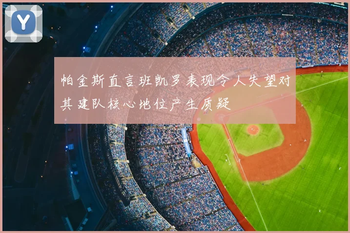 帕金斯直言班凯罗表现令人失望对其建队核心地位产生质疑