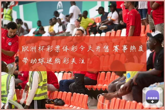 欧洲杯彩票体彩今天开售 赛事热度带动球迷购彩关注