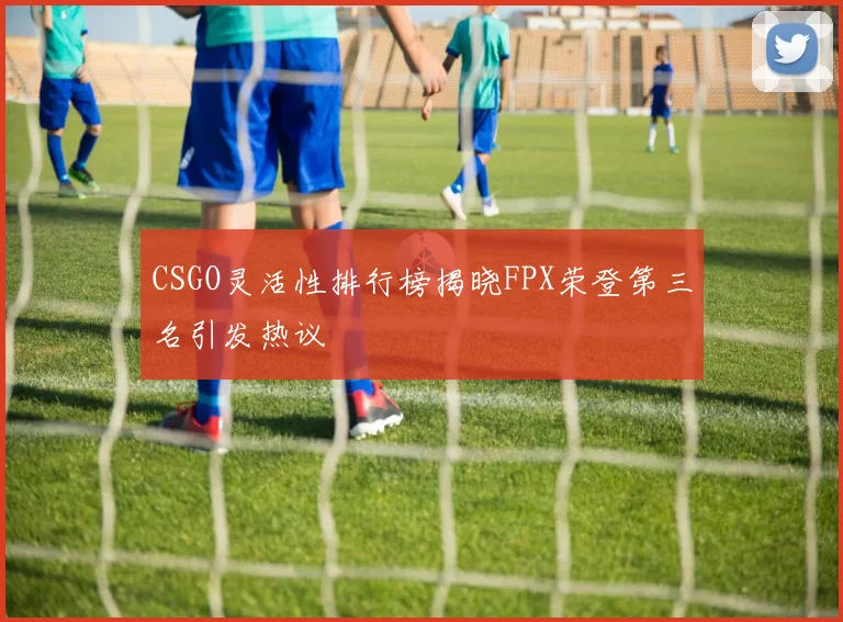 CSGO灵活性排行榜揭晓FPX荣登第三名引发热议