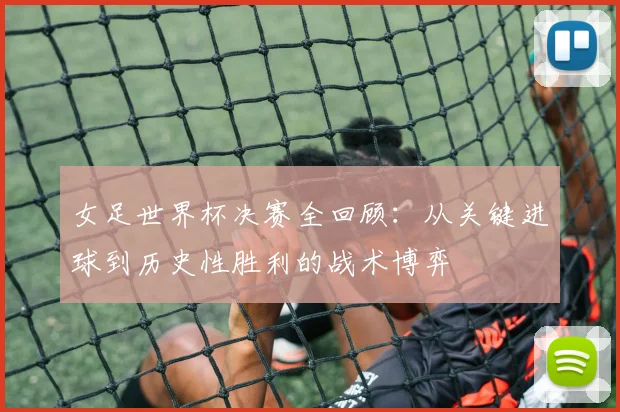 女足世界杯决赛全回顾：从关键进球到历史性胜利的战术博弈