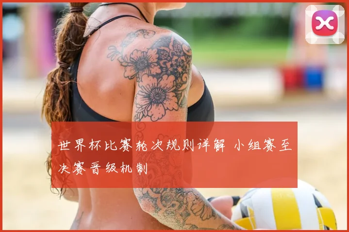世界杯比赛轮次规则详解 小组赛至决赛晋级机制