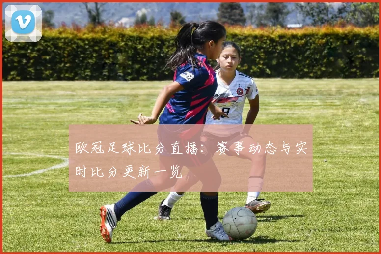 欧冠足球比分直播:赛事动态与实时比分更新一览