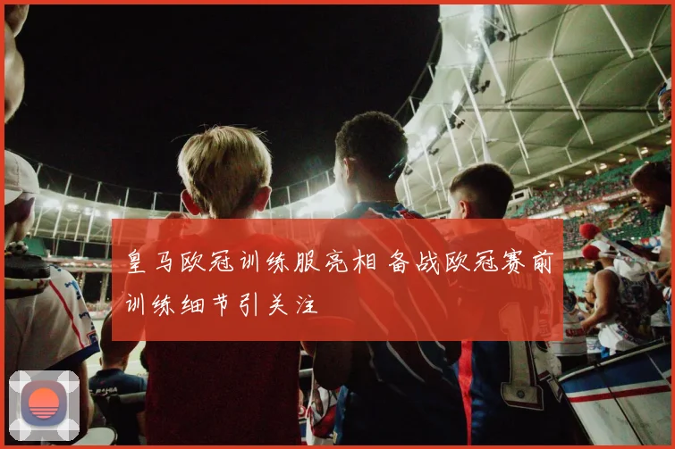 皇马欧冠训练服亮相 备战欧冠赛前训练细节引关注