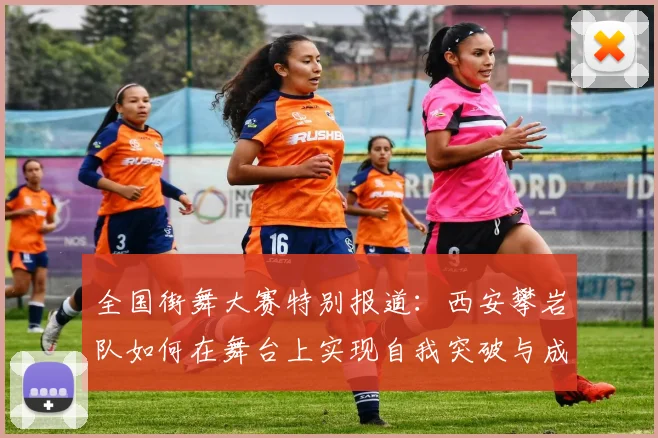全国街舞大赛特别报道:西安攀岩队如何在舞台上实现自我突破与成长