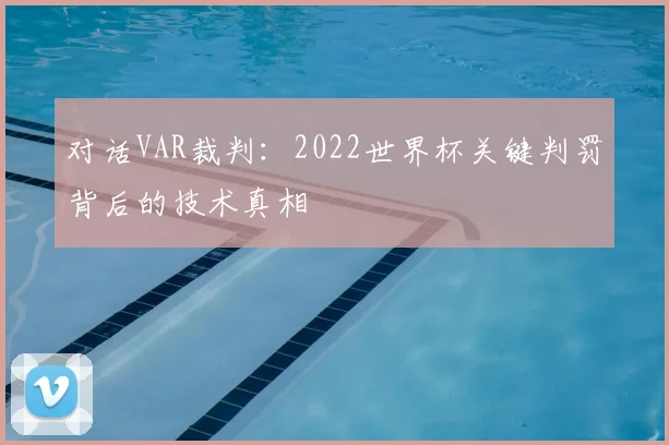 对话VAR裁判:2022世界杯关键判罚背后的技术真相