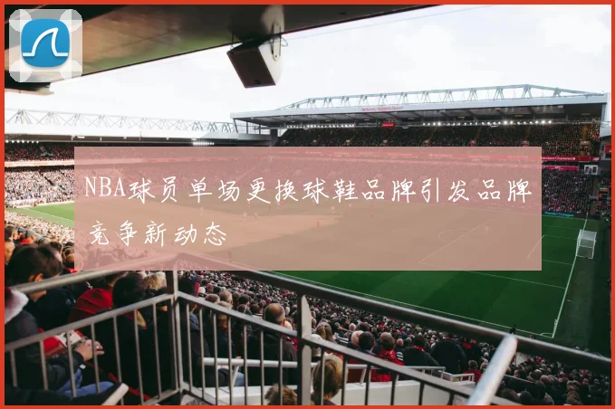 NBA球员单场更换球鞋品牌引发品牌竞争新动态