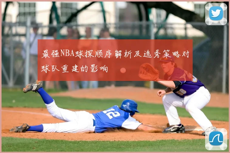 最强NBA球探顺序解析及选秀策略对球队重建的影响