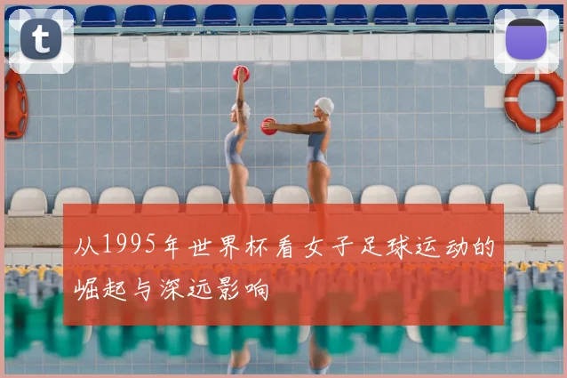 从1995年世界杯看女子足球运动的崛起与深远影响
