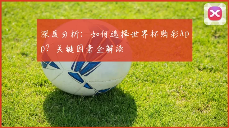 深度分析:如何选择世界杯购彩App?关键因素全解读