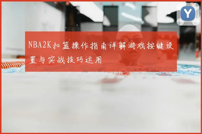 NBA2K扣篮操作指南详解游戏按键设置与实战技巧运用
