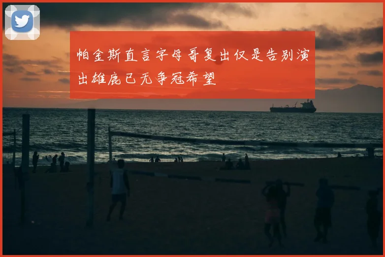 帕金斯直言字母哥复出仅是告别演出雄鹿已无争冠希望