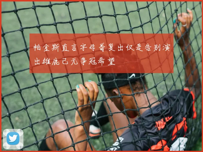 帕金斯直言字母哥复出仅是告别演出雄鹿已无争冠希望