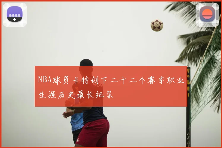 NBA球员卡特创下二十二个赛季职业生涯历史最长纪录