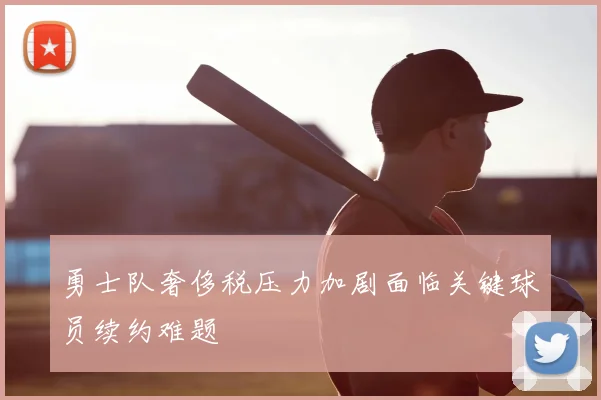 勇士队奢侈税压力加剧面临关键球员续约难题