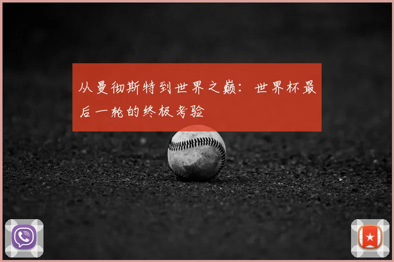 从曼彻斯特到世界之巅:世界杯最后一轮的终极考验