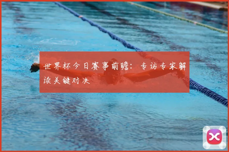 世界杯今日赛事前瞻：专访专家解读关键对决