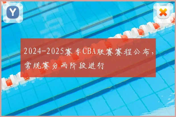 2024-2025赛季CBA联赛赛程公布，常规赛分两阶段进行