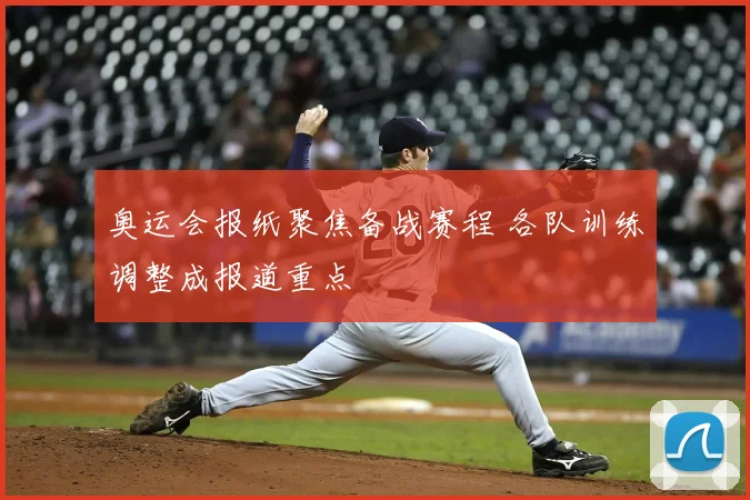 奥运会报纸聚焦备战赛程 各队训练调整成报道重点