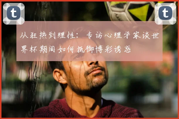 从狂热到理性:专访心理学家谈世界杯期间如何抵御博彩诱惑