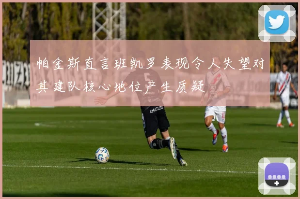 帕金斯直言班凯罗表现令人失望对其建队核心地位产生质疑