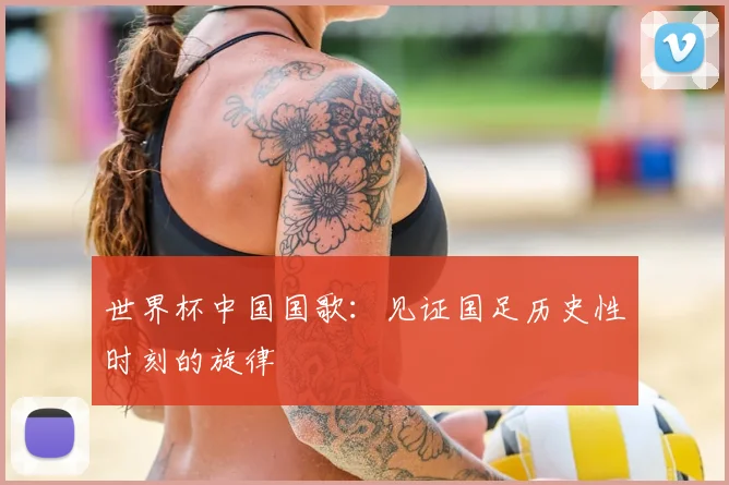 世界杯中国国歌:见证国足历史性时刻的旋律