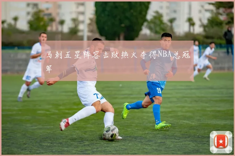 马刺五星阵容击败热火夺得NBA总冠军